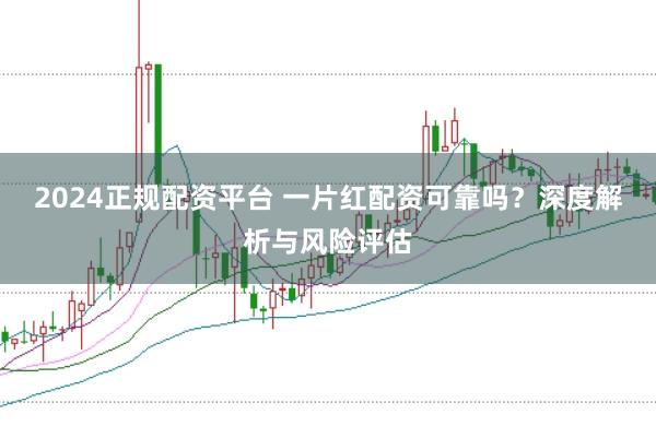 2024正规配资平台 一片红配资可靠吗?深度解析与风险评估