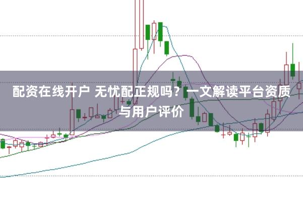 配资在线开户 无忧配正规吗?一文解读平台资质与用户评价