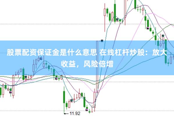 股票配资保证金是什么意思 在线杠杆炒股：放大收益，风险倍增