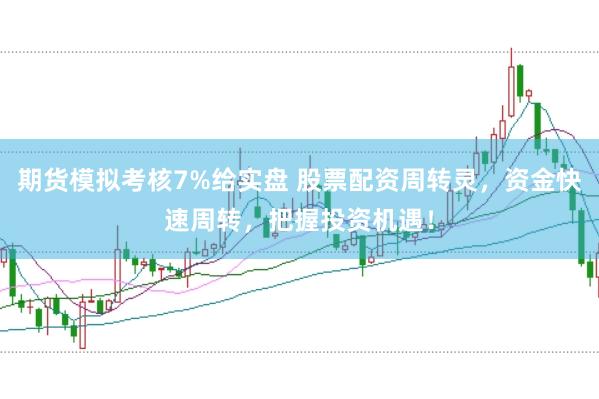 期货模拟考核7%给实盘 股票配资周转灵,资金快速周转,把握投资机遇!