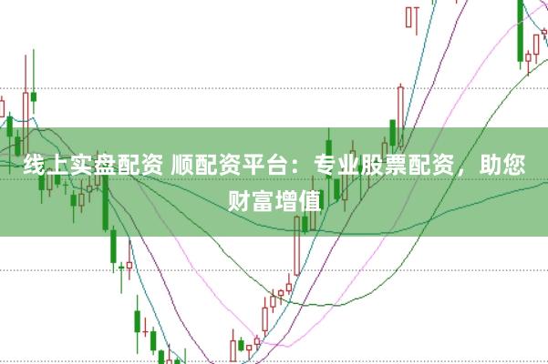 线上实盘配资 顺配资平台:专业股票配资,助您财富增值