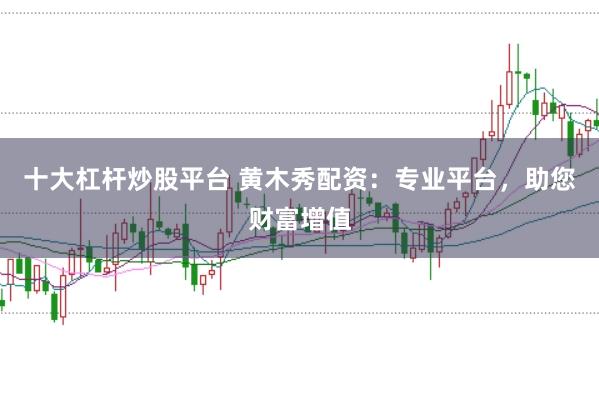 十大杠杆炒股平台 黄木秀配资:专业平台,助您财富增值