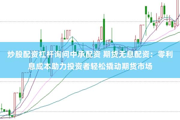 炒股配资杠杆询问中承配资 期货无息配资:零利息成本助力投资者轻松撬动期货市场