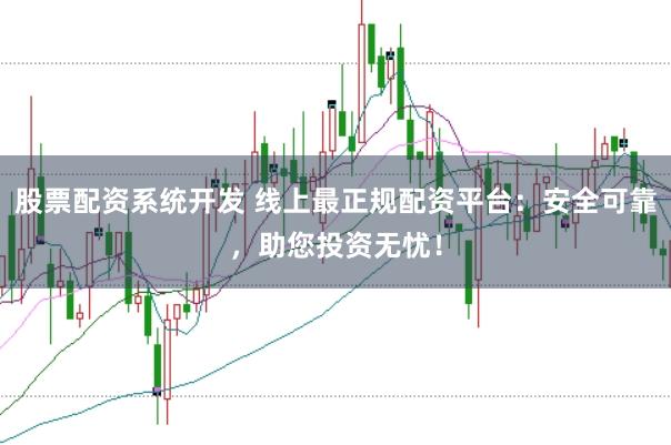 股票配资系统开发 线上最正规配资平台:安全可靠,助您投资无忧!