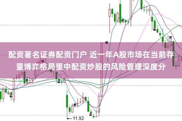 配资著名证券配资门户 近一年A股市场在当前存量博弈格局里中配资炒股的风险管理深度分