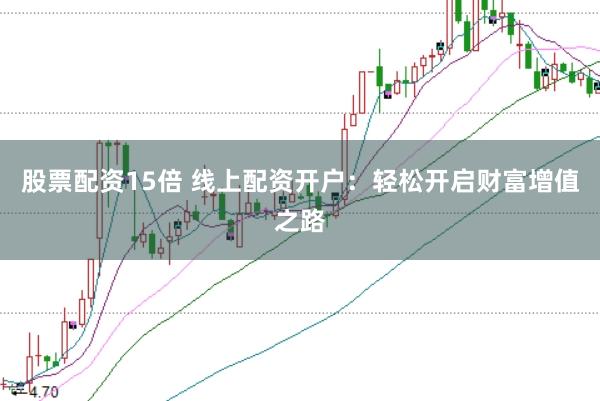 股票配资15倍 线上配资开户：轻松开启财富增值之路