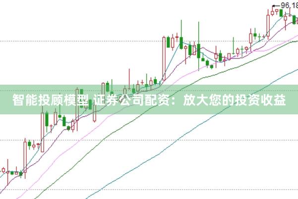 智能投顾模型 证券公司配资:放大您的投资收益