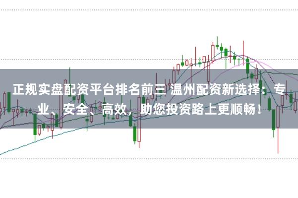 正规实盘配资平台排名前三 温州配资新选择:专业、安全、高效,助您投资路上更顺畅!