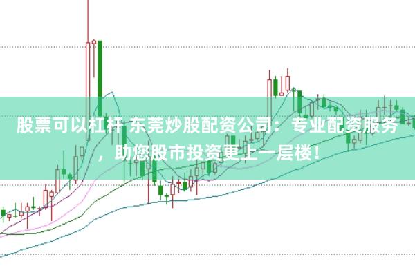 股票可以杠杆 东莞炒股配资公司：专业配资服务，助您股市投资更上一层楼！