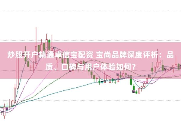 炒股开户精通卓信宝配资 宝尚品牌深度评析:品质、口碑与用户体验如何?