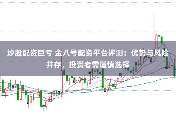 炒股配资巨亏 金八号配资平台评测:优势与风险并存,投资者需谨慎选择