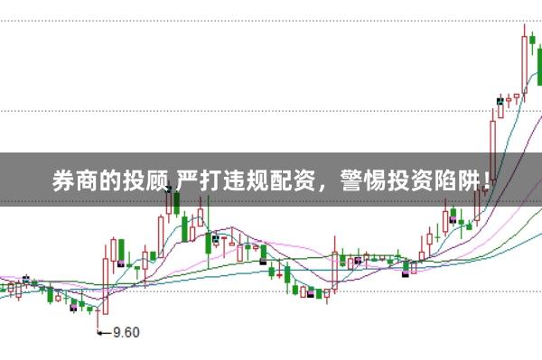 券商的投顾 严打违规配资，警惕投资陷阱！