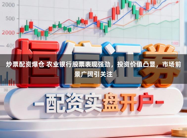 炒票配资爆仓 农业银行股票表现强劲，投资价值凸显，市场前景广阔引关注