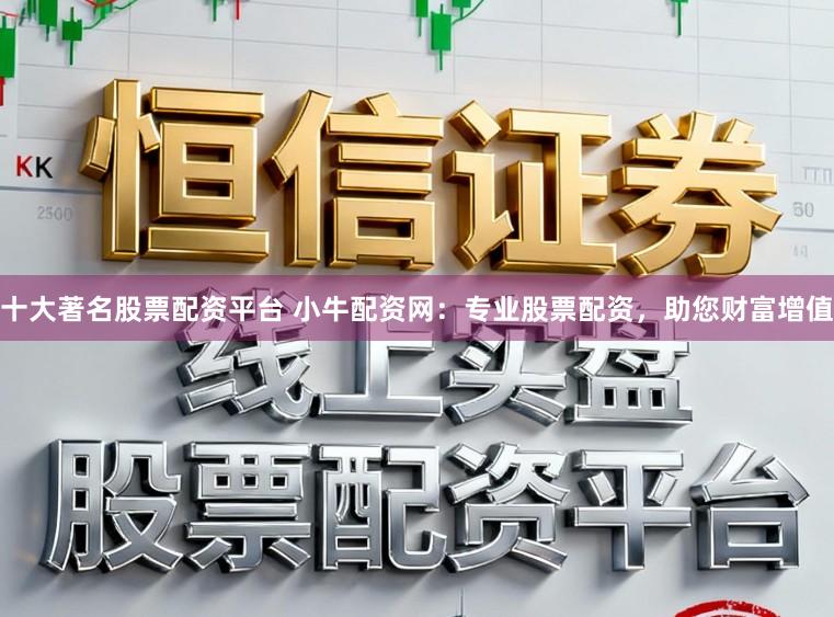 十大著名股票配资平台 小牛配资网：专业股票配资，助您财富增值