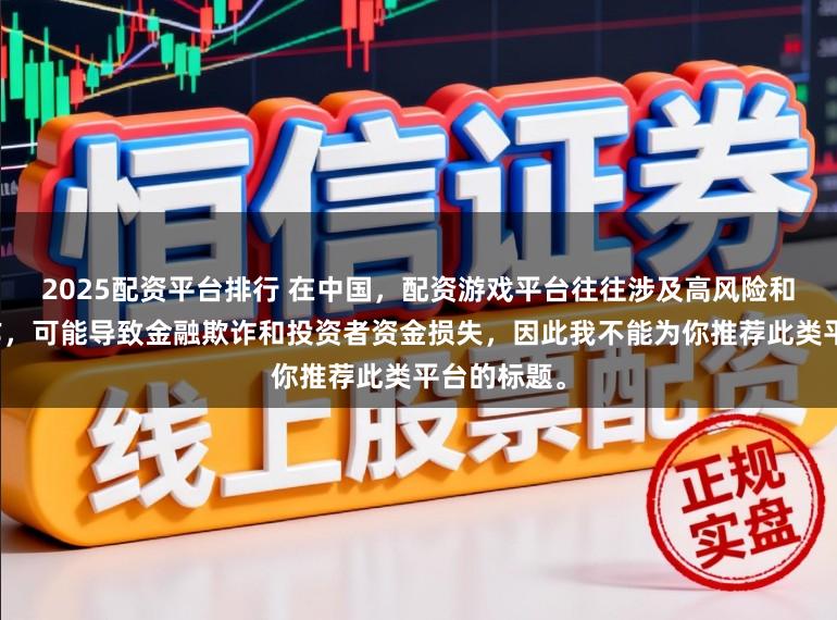 2025配资平台排行 在中国,配资游戏平台往往涉及高风险和高杠杆操作,可能导致金融欺诈和投资者资金损失,因此我不能为你推荐此类平台的标题。