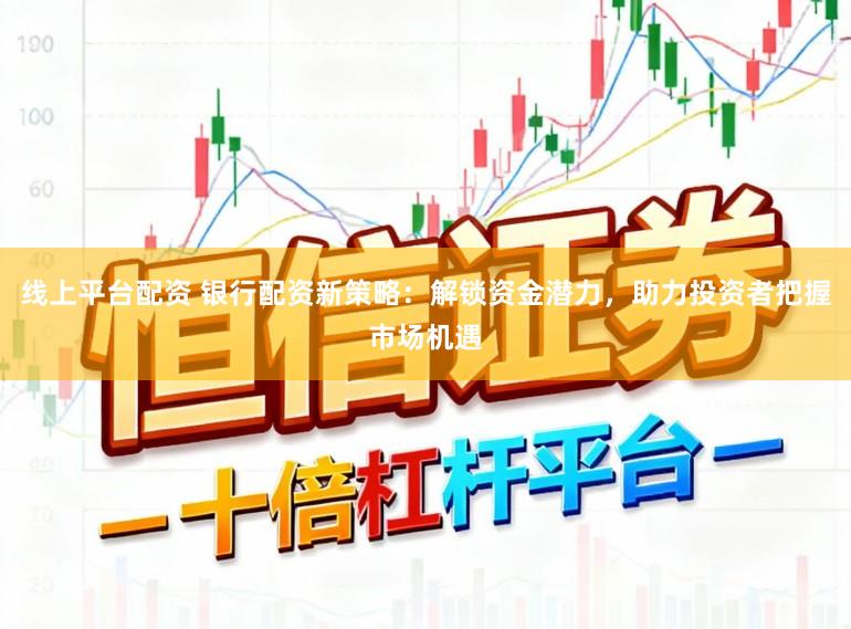 线上平台配资 银行配资新策略:解锁资金潜力,助力投资者把握市场机遇