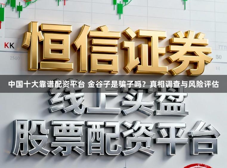 中国十大靠谱配资平台 金谷子是骗子吗?真相调查与风险评估