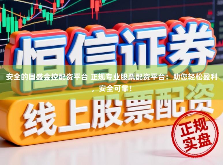 安全的国盛金控配资平台 正规专业股票配资平台：助您轻松盈利，安全可靠！