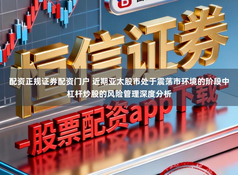 配资正规证券配资门户 近期亚太股市处于震荡市环境的阶段中杠杆炒股的风险管理深度分析