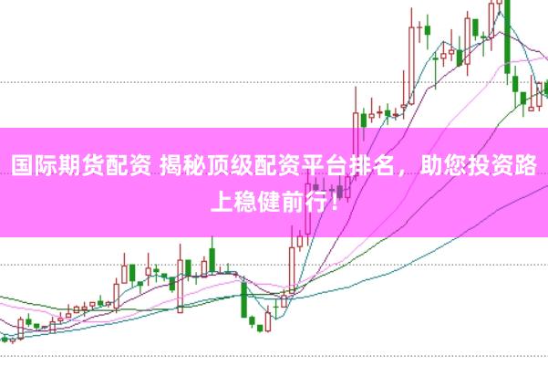 国际期货配资 揭秘顶级配资平台排名,助您投资路上稳健前行!