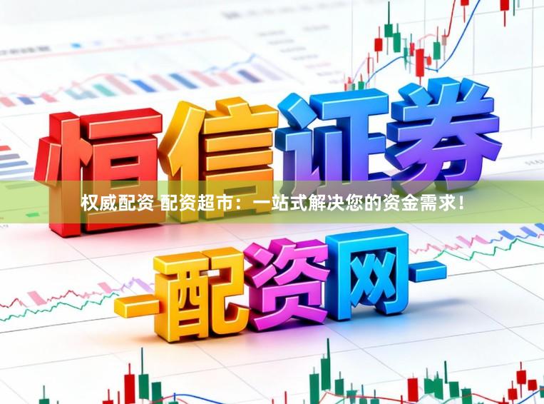 权威配资 配资超市：一站式解决您的资金需求！