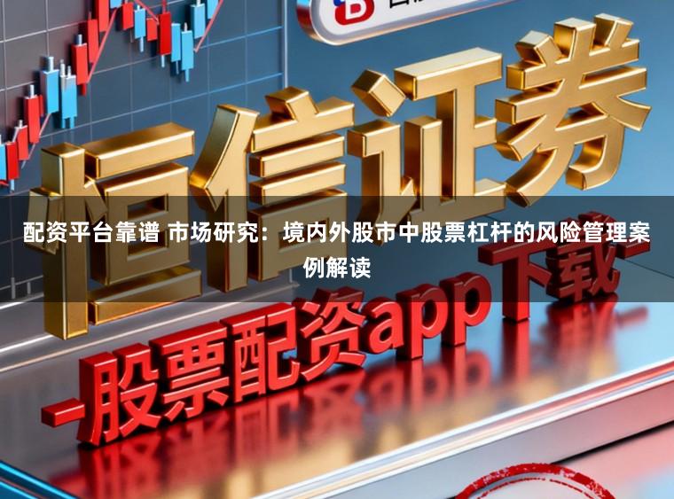 配资平台靠谱 市场研究：境内外股市中股票杠杆的风险管理案例解读