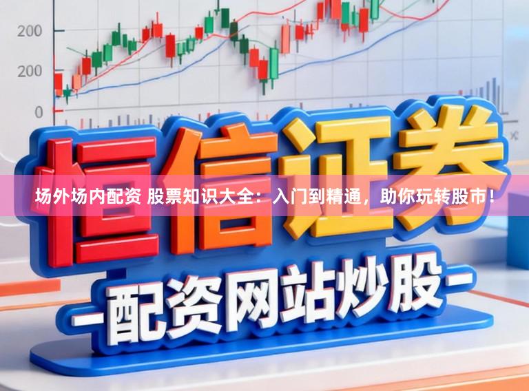 场外场内配资 股票知识大全：入门到精通，助你玩转股市！