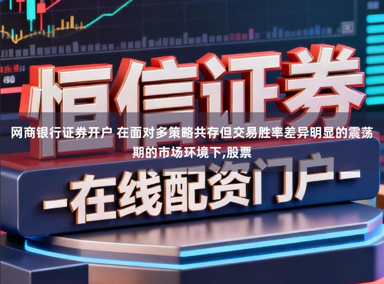 网商银行证券开户 在面对多策略共存但交易胜率差异明显的震荡期的市场环境下，股票