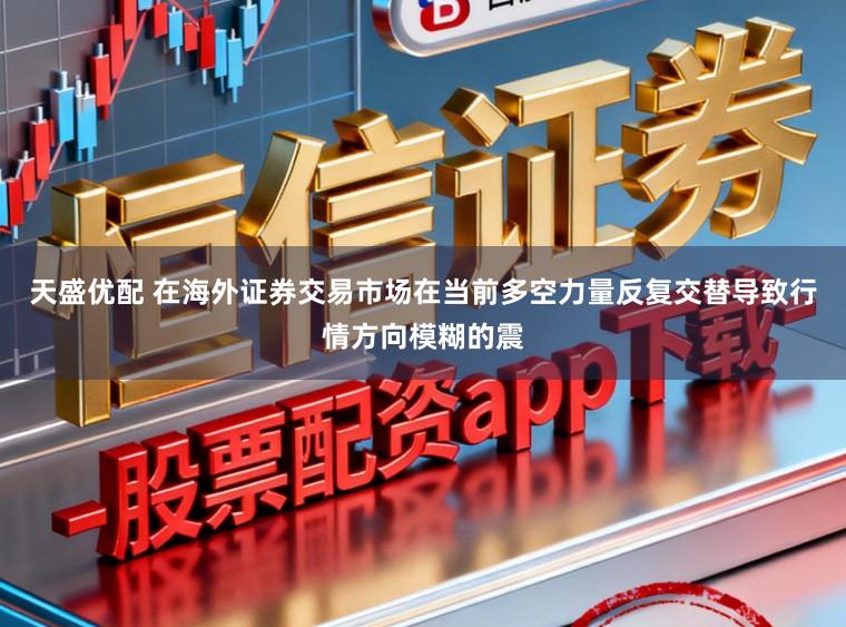 天盛优配 在海外证券交易市场在当前多空力量反复交替导致行情方向模糊的震