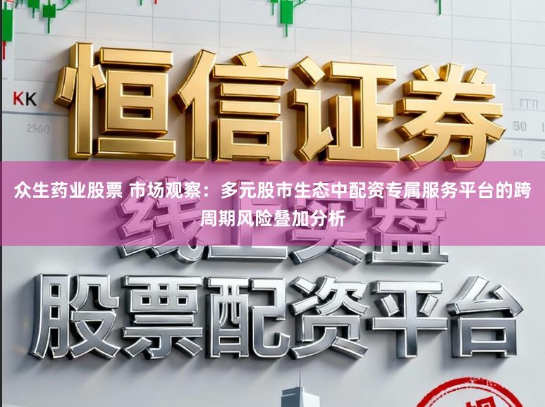 众生药业股票 市场观察：多元股市生态中配资专属服务平台的跨周期风险叠加分析