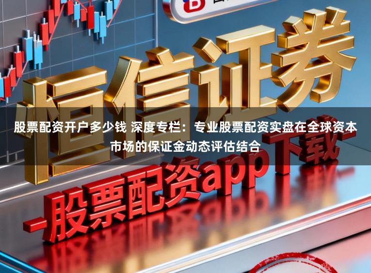 股票配资开户多少钱 深度专栏：专业股票配资实盘在全球资本市场的保证金动态评估结合