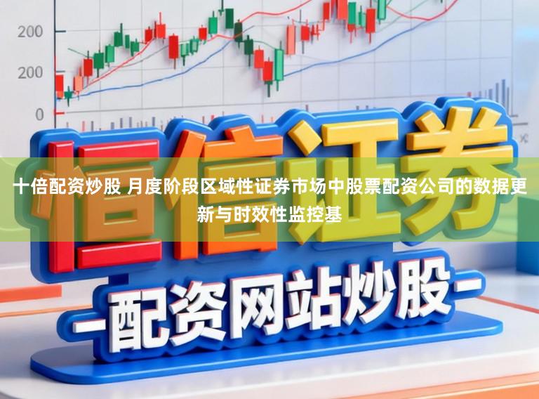 十倍配资炒股 月度阶段区域性证券市场中股票配资公司的数据更新与时效性监控基