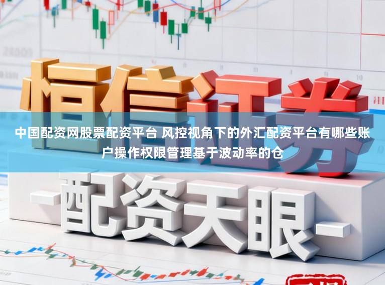 中国配资网股票配资平台 风控视角下的外汇配资平台有哪些账户操作权限管理基于波动率的仓