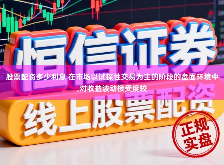 股票配资多少利息 在市场以试探性交易为主的阶段的盘面环境中，对收益波动接受度较