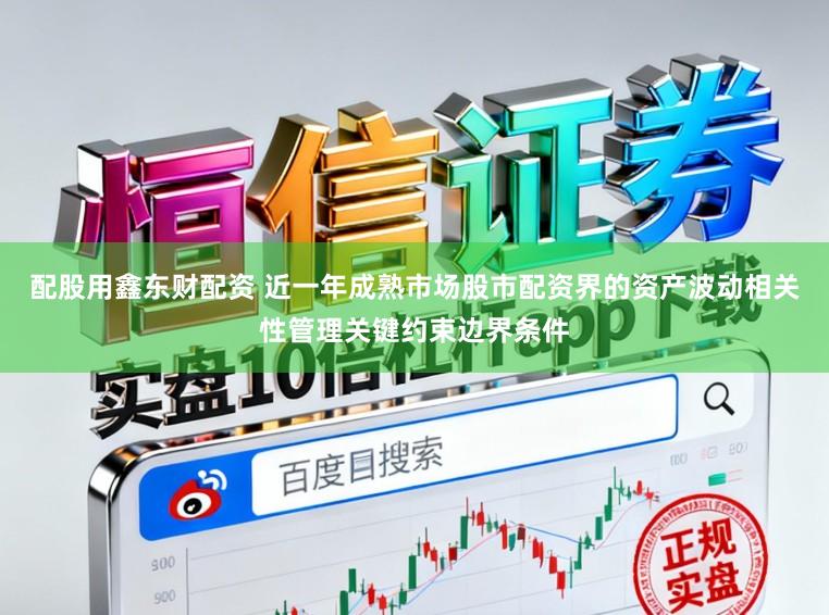 配股用鑫东财配资 近一年成熟市场股市配资界的资产波动相关性管理关键约束边界条件