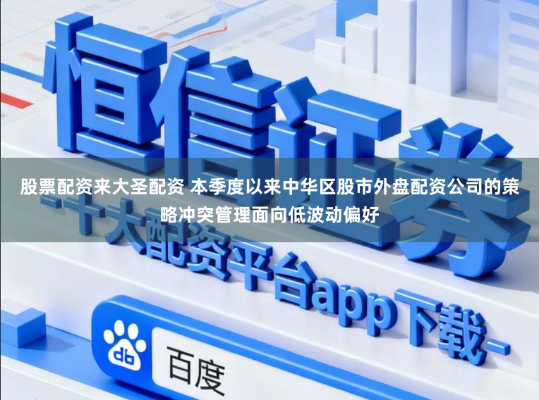 股票配资来大圣配资 本季度以来中华区股市外盘配资公司的策略冲突管理面向低波动偏好