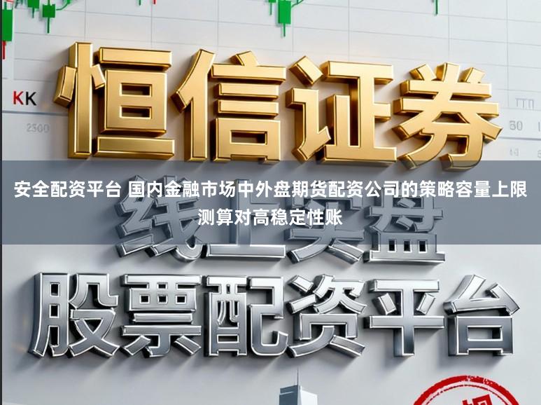 安全配资平台 国内金融市场中外盘期货配资公司的策略容量上限测算对高稳定性账