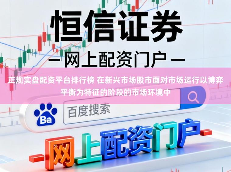 正规实盘配资平台排行榜 在新兴市场股市面对市场运行以博弈平衡为特征的阶段的市场环境中
