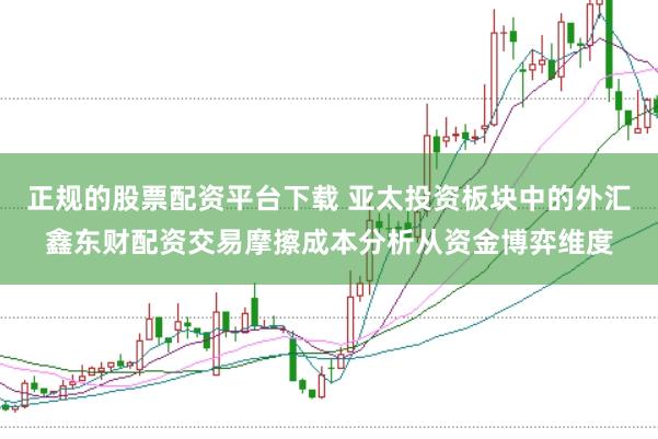 正规的股票配资平台下载 亚太投资板块中的外汇鑫东财配资交易摩擦成本分析从资金博弈维度