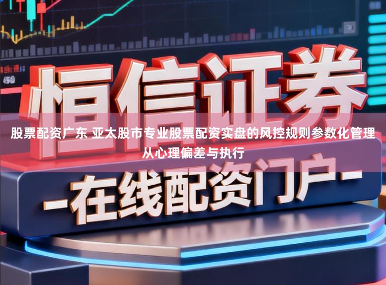 股票配资广东 亚太股市专业股票配资实盘的风控规则参数化管理从心理偏差与执行