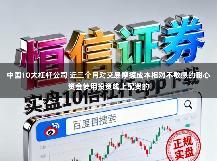 中国10大杠杆公司 近三个月对交易摩擦成本相对不敏感的耐心资金使用投资线上配资的