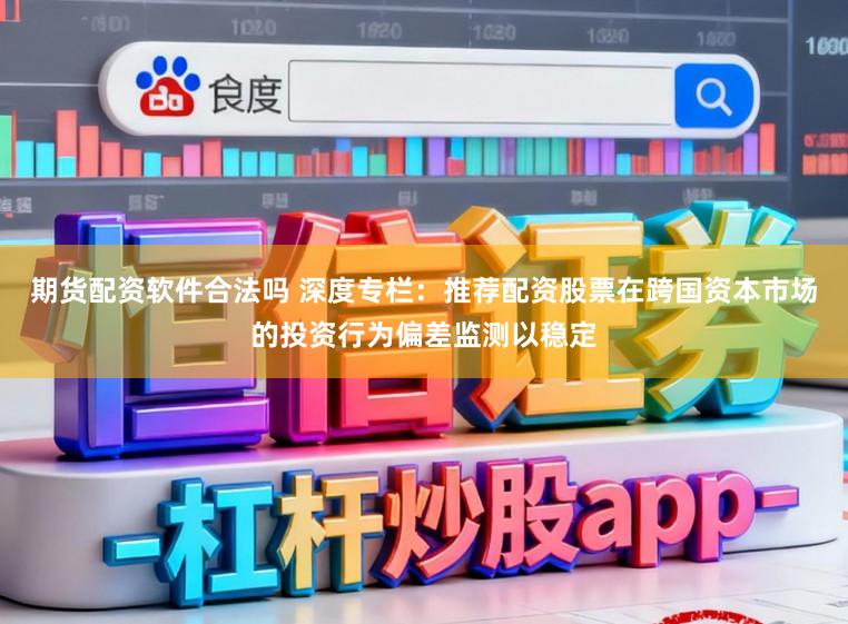 期货配资软件合法吗 深度专栏：推荐配资股票在跨国资本市场的投资行为偏差监测以稳定