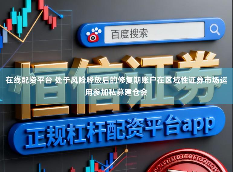 在线配资平台 处于风险释放后的修复期账户在区域性证券市场运用参加私募建仓会