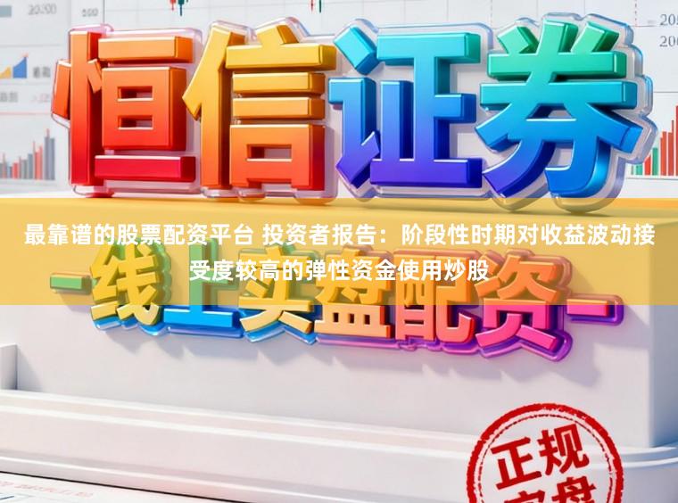 最靠谱的股票配资平台 投资者报告：阶段性时期对收益波动接受度较高的弹性资金使用炒股