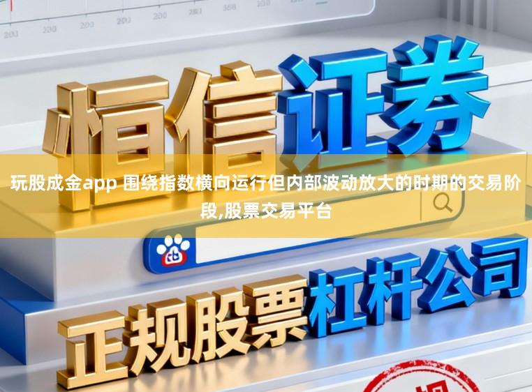 玩股成金app 围绕指数横向运行但内部波动放大的时期的交易阶段，股票交易平台