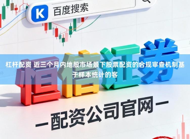杠杆配资 近三个月内地股市场景下股票配资的合规审查机制基于样本统计的客
