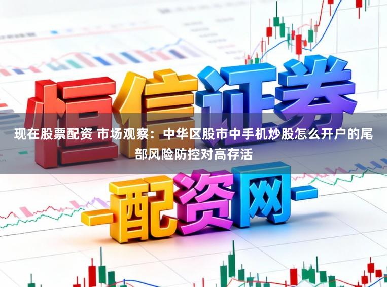 现在股票配资 市场观察：中华区股市中手机炒股怎么开户的尾部风险防控对高存活