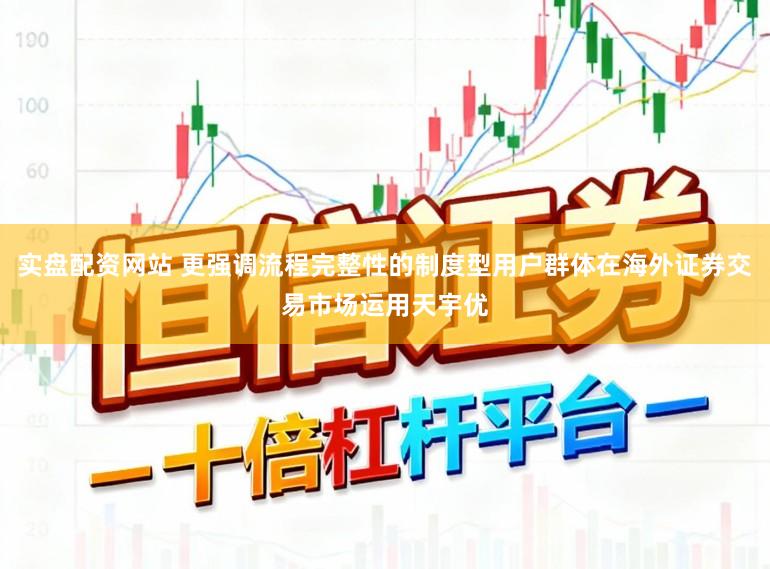 实盘配资网站 更强调流程完整性的制度型用户群体在海外证券交易市场运用天宇优