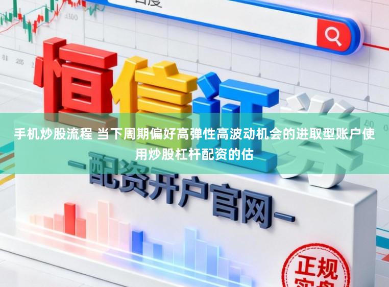 手机炒股流程 当下周期偏好高弹性高波动机会的进取型账户使用炒股杠杆配资的估
