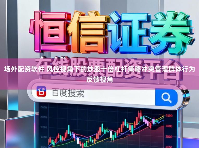 场外配资软件 风控视角下的炒股十倍杠杆策略冲突管理群体行为反馈视角